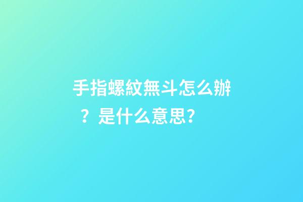 手指螺紋無斗怎么辦？是什么意思？